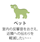 ペット　室内の反響音をおさえ、近隣への伝わりを軽減したい・・・